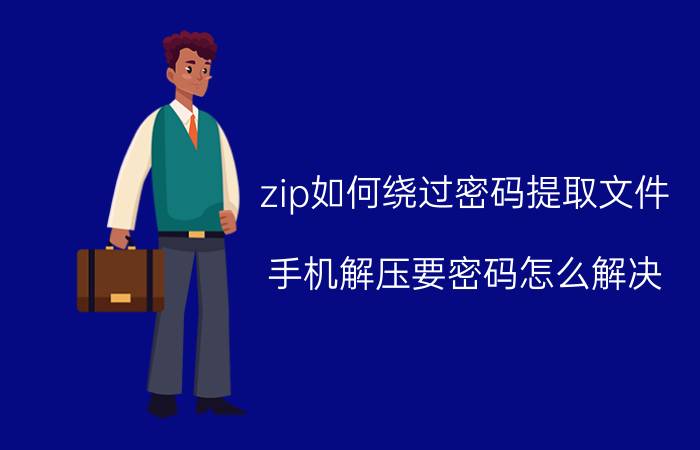 zip如何绕过密码提取文件 手机解压要密码怎么解决？